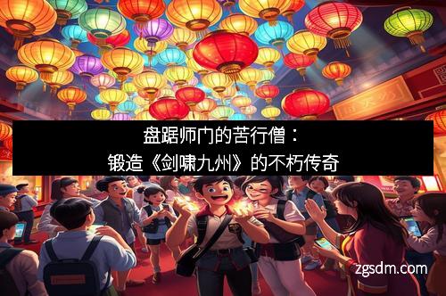 盘踞师门的苦行僧：锻造《剑啸九州》的不朽传奇